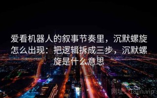 爱看机器人的叙事节奏里，沉默螺旋怎么出现：把逻辑拆成三步，沉默螺旋是什么意思