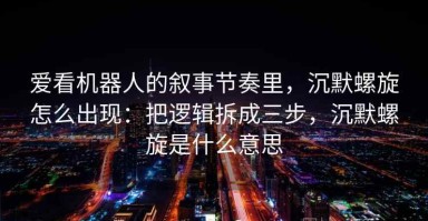 爱看机器人的叙事节奏里，沉默螺旋怎么出现：把逻辑拆成三步，沉默螺旋是什么意思