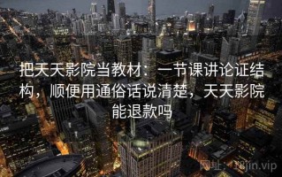 把天天影院当教材：一节课讲论证结构，顺便用通俗话说清楚，天天影院能退款吗