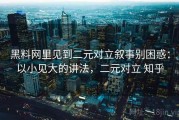 黑料网里见到二元对立叙事别困惑：以小见大的讲法，二元对立 知乎
