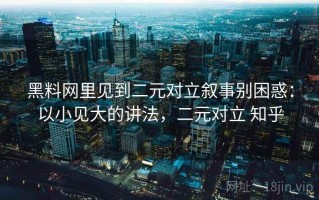 黑料网里见到二元对立叙事别困惑：以小见大的讲法，二元对立 知乎
