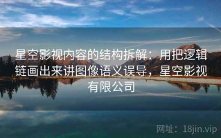 星空影视内容的结构拆解：用把逻辑链画出来讲图像语义误导，星空影视有限公司