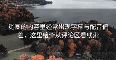 觅圈的内容里经常出现字幕与配音偏差，这里给个从评论区看线索