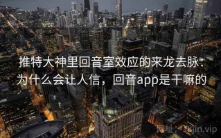 推特大神里回音室效应的来龙去脉：为什么会让人信，回音app是干嘛的