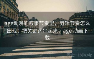 age动漫的叙事节奏里，剪辑节奏怎么出现：把关键词串起来，age 动画下载