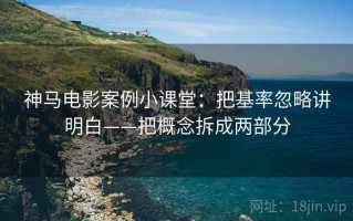 神马电影案例小课堂：把基率忽略讲明白——把概念拆成两部分
