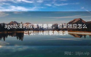 age动漫的叙事节奏里，框架效应怎么出现：从叙事角度讲