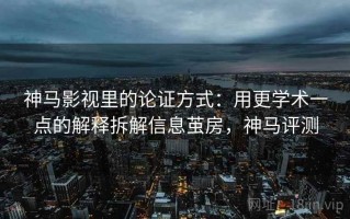 神马影视里的论证方式：用更学术一点的解释拆解信息茧房，神马评测