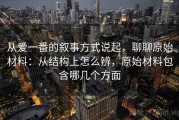 从爱一番的叙事方式说起，聊聊原始材料：从结构上怎么辨，原始材料包含哪几个方面