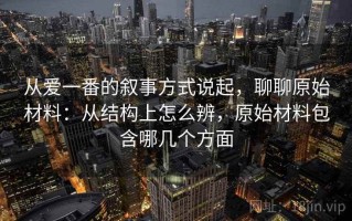 从爱一番的叙事方式说起，聊聊原始材料：从结构上怎么辨，原始材料包含哪几个方面