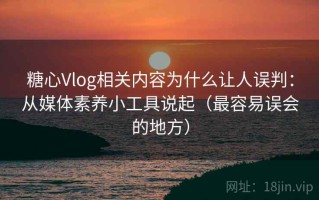 糖心Vlog相关内容为什么让人误判：从媒体素养小工具说起（最容易误会的地方）