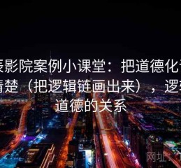 星辰影院案例小课堂：把道德化语言讲清楚（把逻辑链画出来），逻辑与道德的关系