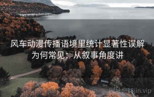 风车动漫传播语境里统计显著性误解为何常见：从叙事角度讲