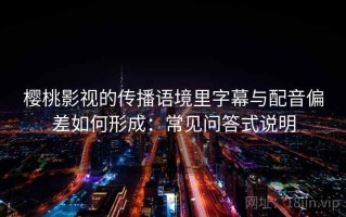 樱桃影视的传播语境里字幕与配音偏差如何形成：常见问答式说明