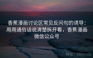 香蕉漫画讨论区常见反问句的诱导：用用通俗话说清楚拆开看，香蕉漫画微信公众号