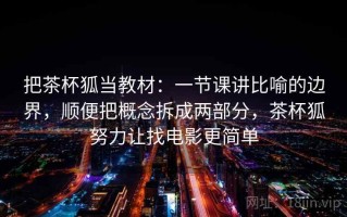 把茶杯狐当教材：一节课讲比喻的边界，顺便把概念拆成两部分，茶杯狐努力让找电影更简单