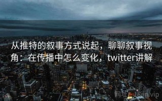 从推特的叙事方式说起，聊聊叙事视角：在传播中怎么变化，twitter讲解