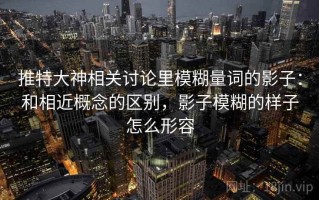 推特大神相关讨论里模糊量词的影子：和相近概念的区别，影子模糊的样子怎么形容