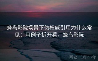 蜂鸟影院场景下伪权威引用为什么常见：用例子拆开看，蜂鸟影阮