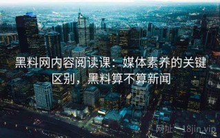 黑料网内容阅读课：媒体素养的关键区别，黑料算不算新闻