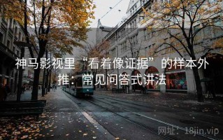 神马影视里“看着像证据”的样本外推：常见问答式讲法