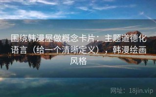 围绕韩漫屋做概念卡片：主题道德化语言（给一个清晰定义），韩漫绘画风格