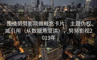 围绕努努影院做概念卡片：主题伪权威引用（从数据角度讲），努努影视2019年