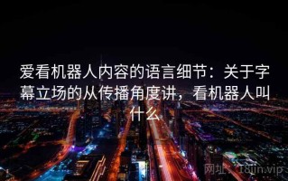 爱看机器人内容的语言细节：关于字幕立场的从传播角度讲，看机器人叫什么