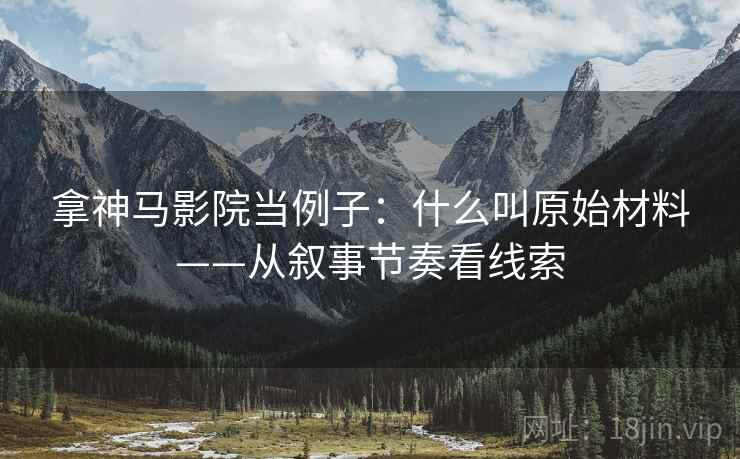 拿神马影院当例子：什么叫原始材料——从叙事节奏看线索