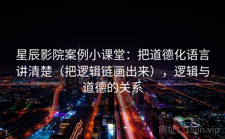 星辰影院案例小课堂：把道德化语言讲清楚（把逻辑链画出来），逻辑与道德的关系