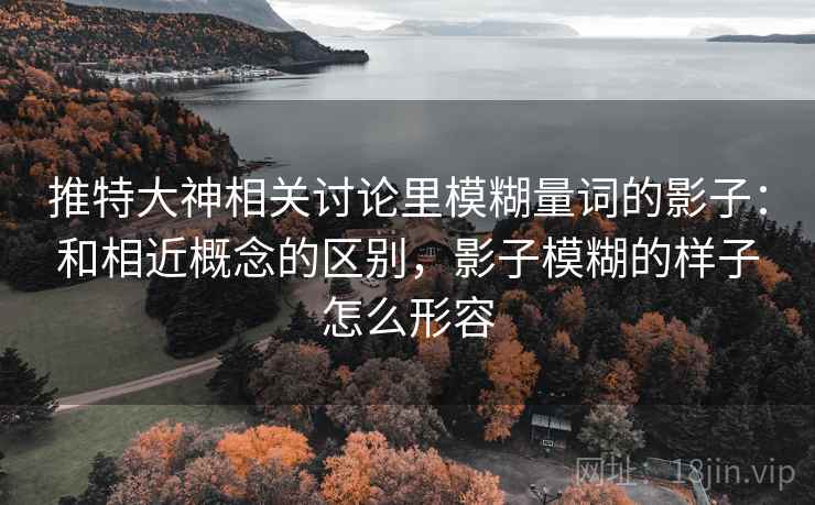 推特大神相关讨论里模糊量词的影子:和相近概念的区别,影子模糊的样子怎么形容 推特大神相关讨论里模糊量词的影子:和相近概念的区别,影子模糊的样子怎么形容