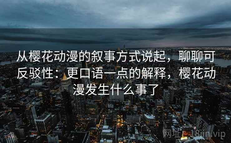 从樱花动漫的叙事方式说起，聊聊可反驳性：更口语一点的解释，樱花动漫发生什么事了