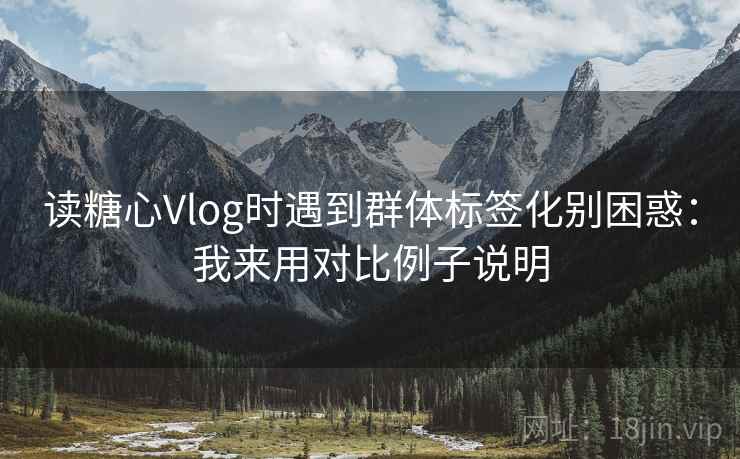 读糖心Vlog时遇到群体标签化别困惑:我来用对比例子说明 读糖心Vlog时遇到群体标签化别困惑:我来用对比例子说明