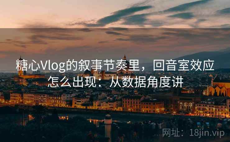 糖心Vlog的叙事节奏里，回音室效应怎么出现：从数据角度讲