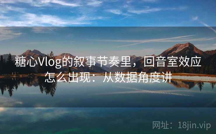 糖心Vlog的叙事节奏里，回音室效应怎么出现：从数据角度讲
