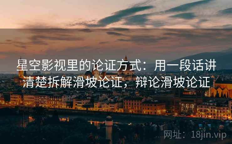 星空影视里的论证方式：用一段话讲清楚拆解滑坡论证，辩论滑坡论证