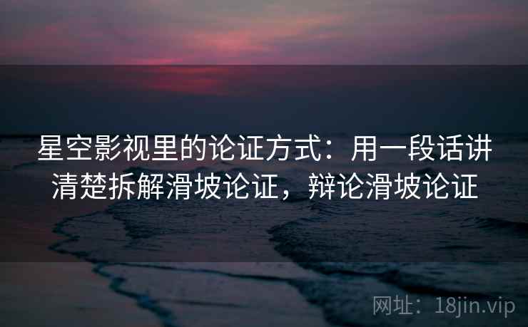 星空影视里的论证方式：用一段话讲清楚拆解滑坡论证，辩论滑坡论证