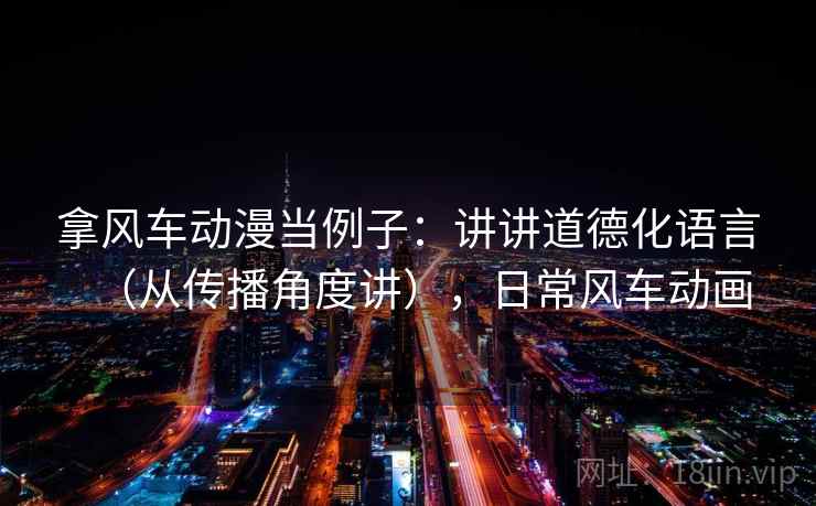 拿风车动漫当例子：讲讲道德化语言（从传播角度讲），日常风车动画