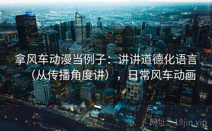 拿风车动漫当例子：讲讲道德化语言（从传播角度讲），日常风车动画