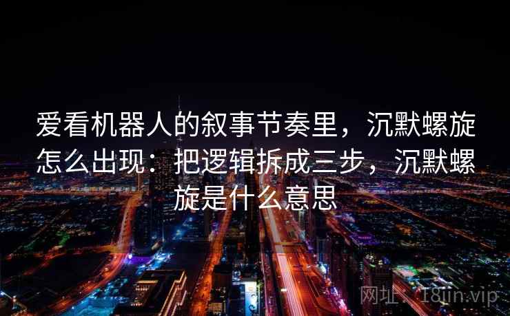 爱看机器人的叙事节奏里，沉默螺旋怎么出现：把逻辑拆成三步，沉默螺旋是什么意思
