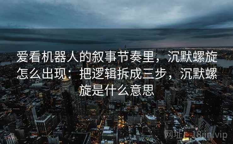 爱看机器人的叙事节奏里，沉默螺旋怎么出现：把逻辑拆成三步，沉默螺旋是什么意思