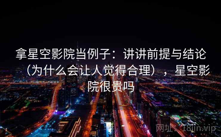 拿星空影院当例子:讲讲前提与结论(为什么会让人觉得合理),星空影院很贵吗 拿星空影院当例子:讲讲前提与结论(为什么会让人觉得合理),星空影院很贵吗