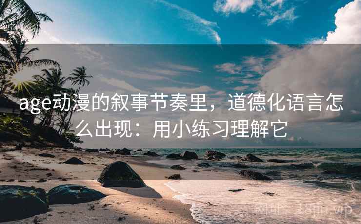age动漫的叙事节奏里，道德化语言怎么出现：用小练习理解它