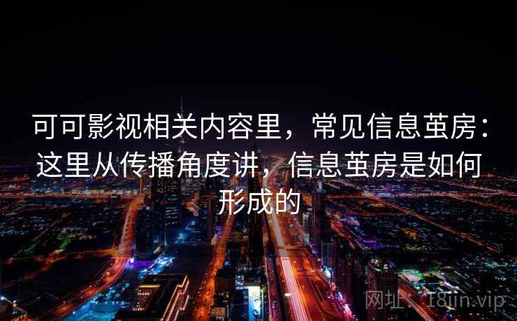 可可影视相关内容里,常见信息茧房:这里从传播角度讲,信息茧房是如何形成的 可可影视相关内容里,常见信息茧房:这里从传播角度讲,信息茧房是如何形成的