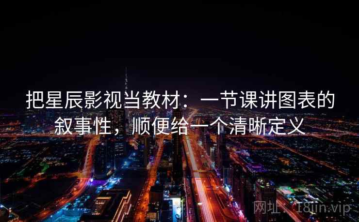 把星辰影视当教材：一节课讲图表的叙事性，顺便给一个清晰定义