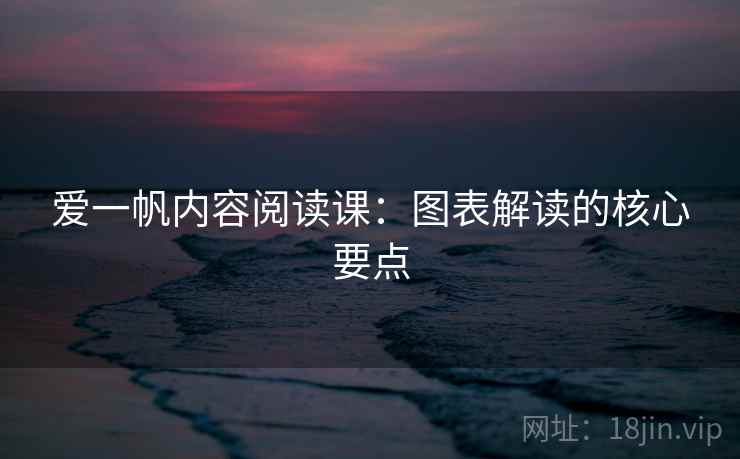 爱一帆内容阅读课：图表解读的核心要点