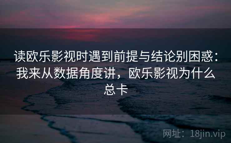 读欧乐影视时遇到前提与结论别困惑：我来从数据角度讲，欧乐影视为什么总卡