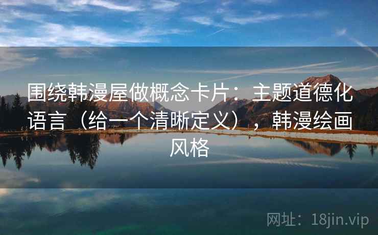 围绕韩漫屋做概念卡片：主题道德化语言（给一个清晰定义），韩漫绘画风格