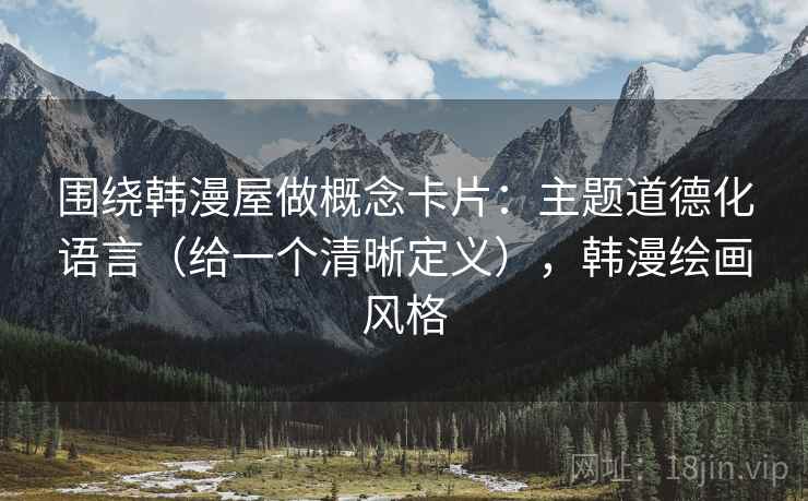 围绕韩漫屋做概念卡片：主题道德化语言（给一个清晰定义），韩漫绘画风格