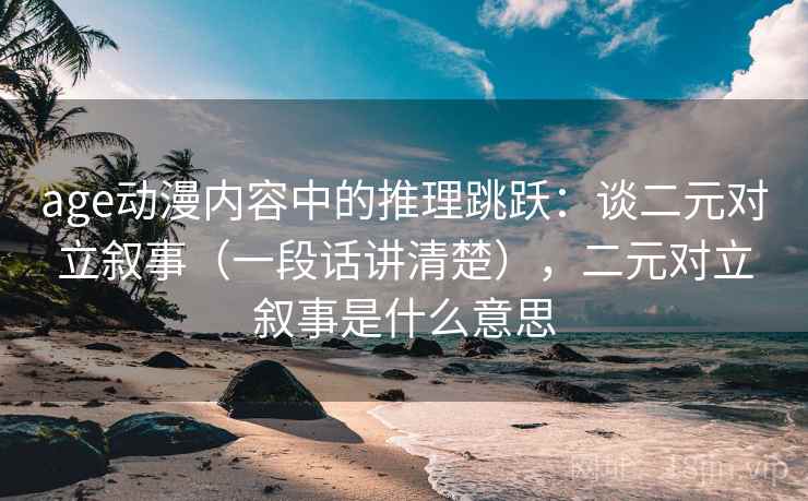 age动漫内容中的推理跳跃：谈二元对立叙事（一段话讲清楚），二元对立叙事是什么意思